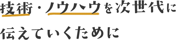 技術・ノウハウを次世代に伝えていくために