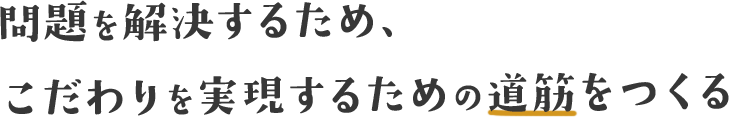 問題を解決するため、こだわりを実現するための道筋をつくる