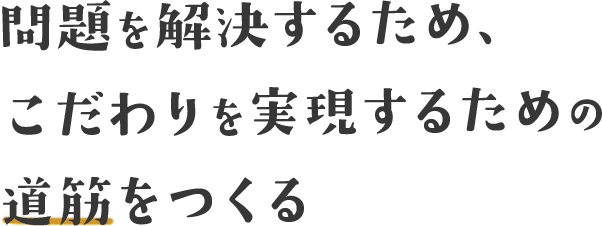 問題を解決するため、こだわりを実現するための道筋をつくる
