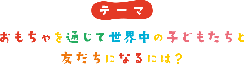 おもちゃを通じて世界中の子どもたちと友だちになるには？