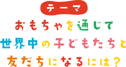 おもちゃを通じて世界中の子どもたちと友だちになるには？