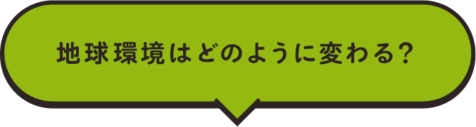 地球環境はどのように変わる？