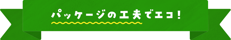 パッケージの工夫でエコ！