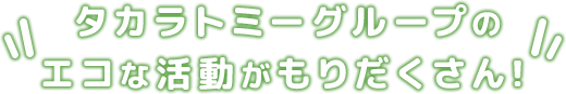 タカラトミーグループのエコな活動がもりだくさん！