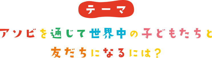 アソビを通じて世界中の子どもたちと友だちになるには？