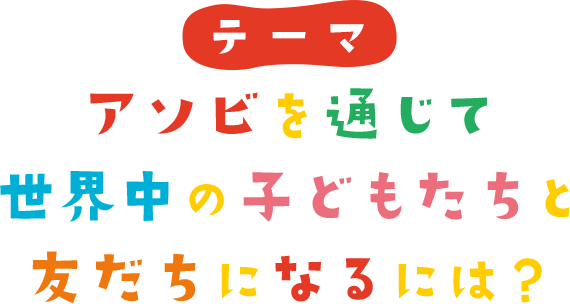 アソビを通じて世界中の子どもたちと友だちになるには？