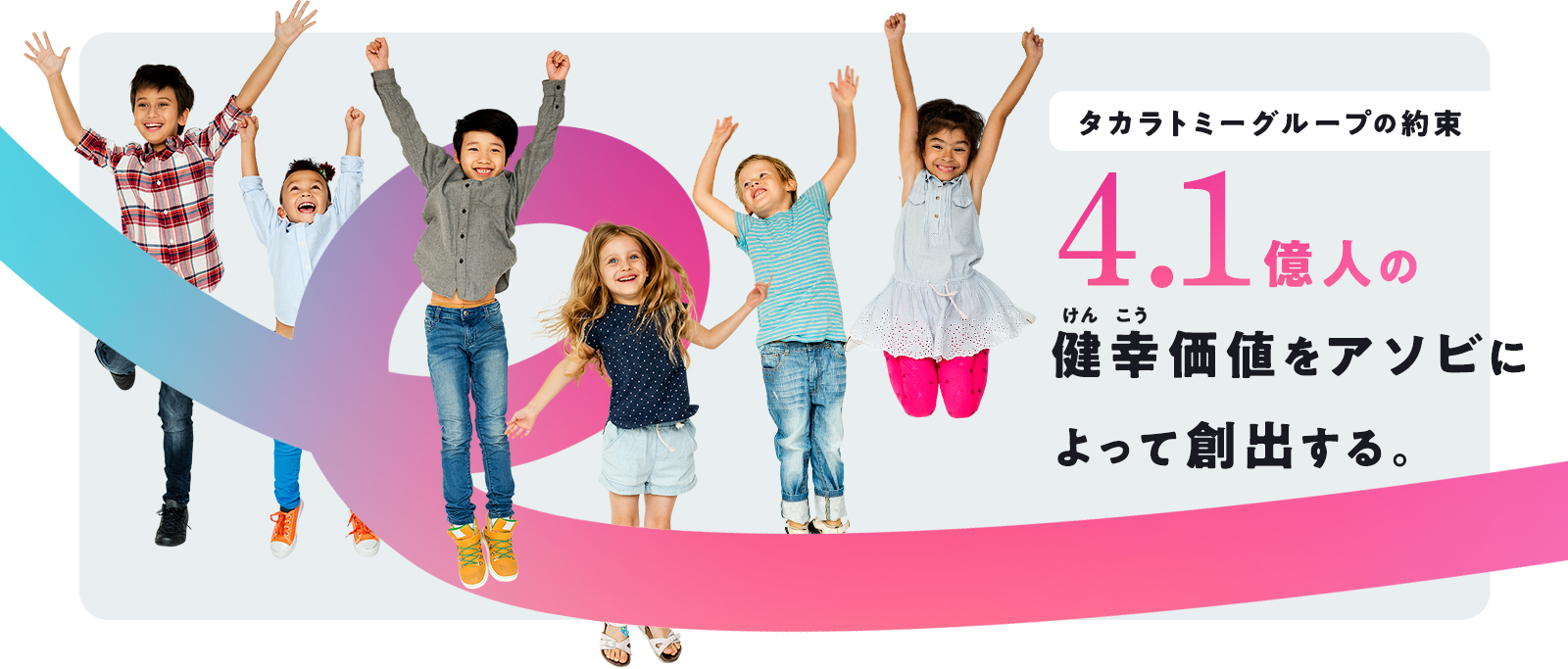 タカラトミーグループの約束 4.1億人の健幸価値をアソビによって創出する。