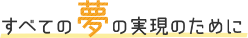 すべての夢の実現のために