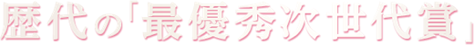 歴代の「最優秀次世代賞」