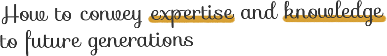 How to convey expertise and knowledge to future generations