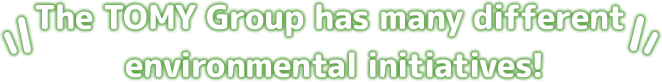 The TOMY Group has many different environmental initiatives!