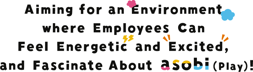Aiming for an Environment where Employees Can Feel Energetic and Excited, and Fascinate About asobi(Play)!