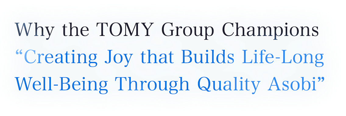 Why the TOMY Group Champions “Creating Joy that Builds Life-Long Well-Being Through Quality Asobi” Dr. Yoshiki Ishikawa and President Tomiyama Discuss the Value and Future of Asobi