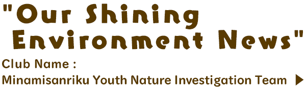 Our Shining Environment News / Club Name: Minamisanriku Youth Nature Investigation Team