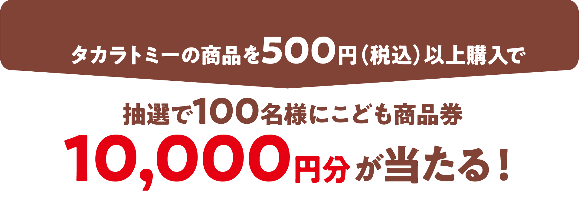 買って当てよう！タカラトミー商品を500円（税込）以上購入で抽選で100名様にこども商品券10,000円分が当たる！
