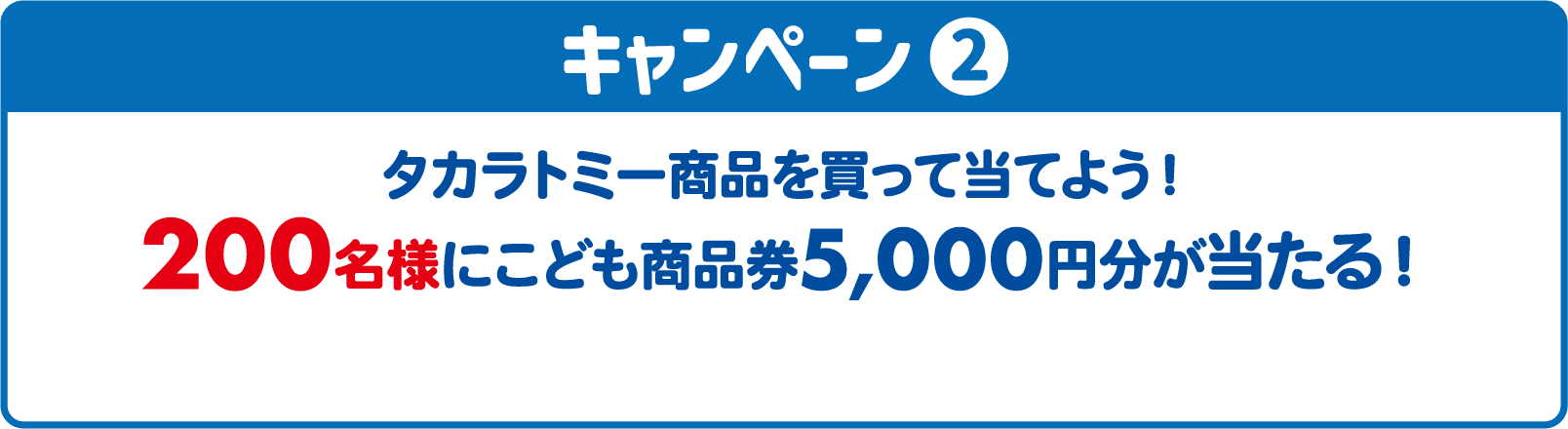 キャンペーン② タカラトミー商品を買って当てよう！200名様にこども商品券5,000円分が当たる！