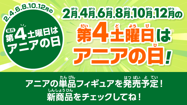 2,4,6,8,10,12月の第4土曜日はアニアの日！アニアの単品フィギュアを発売予定！新商品をチェックしてね！