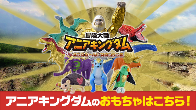 冒険大陸 アニアキングダム アニアキングダムのおもちゃはコチラ！