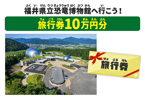 福井県立恐竜博物館へ行こう！旅行券10万円分