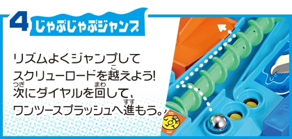4 じゃぶじゃぶジャンプ リズムよくジャンプしてスクリューロードを越えよう！次にダイヤルを回して、ワンツースプラッシュへ進もう。
