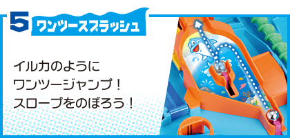 5 ワンツースプラッシュ イルカのようにワンツージャンプ！スロープをのぼろう！
