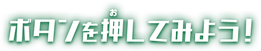ボタンを押してみよう！