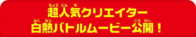 超人気クリエイター 白熱バトルムービー公開！