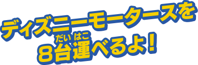 ディズニーモータースを８台運べるよ！