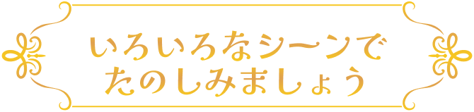 いろいろなシーンでたのしみましょう