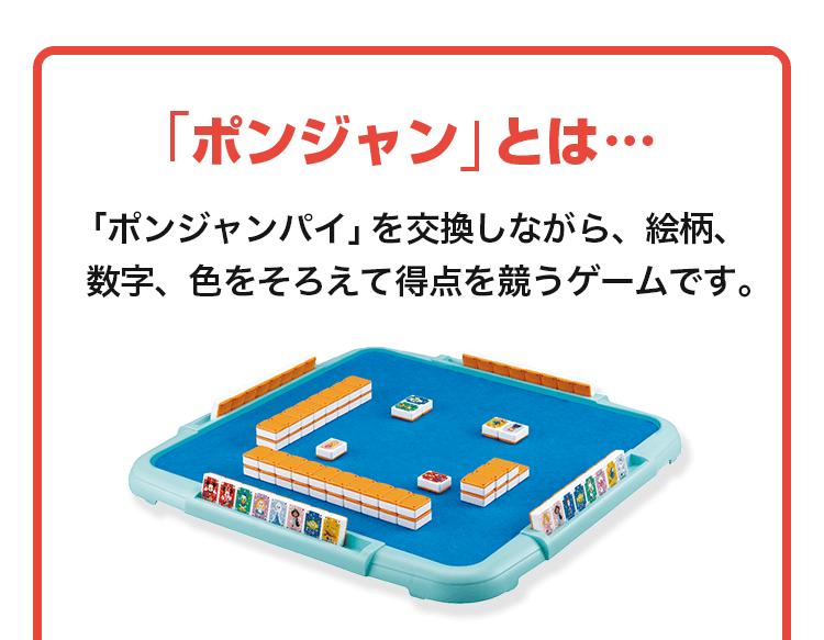「ポンジャン」とは…「ポンジャンパイ」を交換しながら、絵柄、数字、色をそろえて得点を競うゲームです。