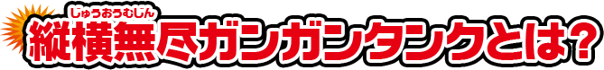 縦横無尽ガンガンタンクとは？