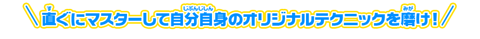 直ぐにマスターして自分自身のオリジナルテクニックを磨け！