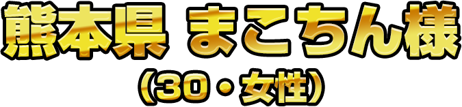 熊本件 まこちん様（30・女性）
