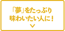 「夢」をたっぷり味わいたい方に！