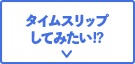 タイムスリップしてみたい!?