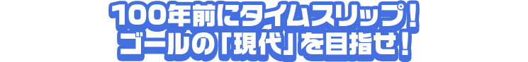 100年前にタイムスリップ！ ゴールの「現代」を目指せ！