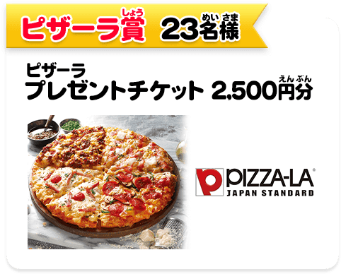 ピザーラ賞　23名様　ピザーラ プレゼントチケット 2,500円分
