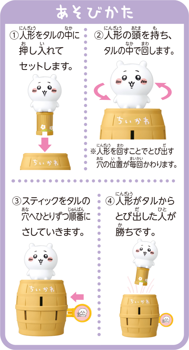 あそびかた①人形をタルの中に押し入れてセットします。②人形の頭を持ち、タルの中で回します。※人形を回すことでとび出す穴の位置が毎回かわります。③スティックをタルの穴へひとりずつ順番にさしていきます。④人形がタルからとび出した人が勝ちです。