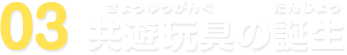 03 共遊玩具の誕生