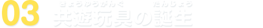 03 共遊玩具の誕生
