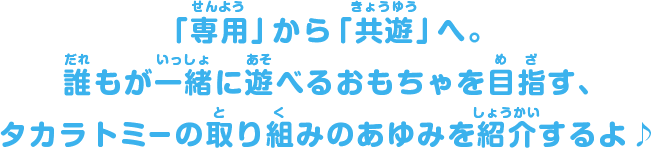 「専用」から「共遊」へ。誰もが一緒に遊べるおもちゃを目指す、タカラトミーの取り組みのあゆみを紹介するよ♪