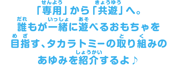 「専用」から「共遊」へ。誰もが一緒に遊べるおもちゃを目指す、タカラトミーの取り組みのあゆみを紹介するよ♪