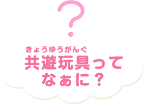 共遊玩具ってなぁに？