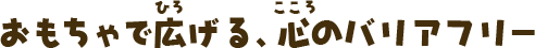 おもちゃで広げる心のバリアフリー