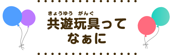 共遊玩具ってなぁに?