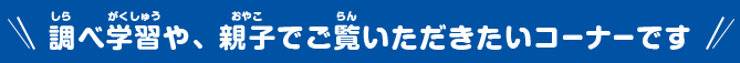 調べ学習や、親子でご覧いただきたいコーナーです