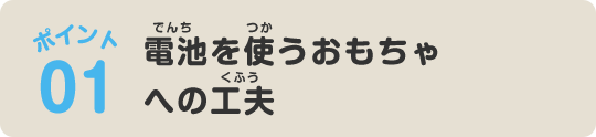 ポイント01 電池を使うおもちゃへの工夫