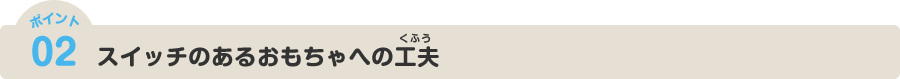 ポイント02 スイッチのあるおもちゃへの工夫