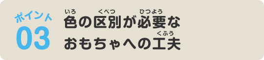ポイント03 色の区別が必要なおもちゃへの工夫