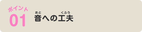 ポイント01 音への工夫